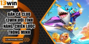 Bắn Cá Club 13win Với Tính Năng, Chiến Lược Thông Minh